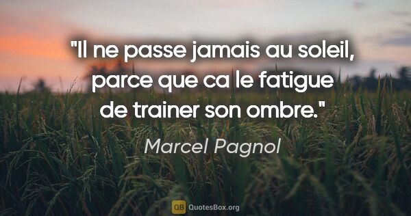 Marcel Pagnol citation: "Il ne passe jamais au soleil, parce que ca le fatigue de..."