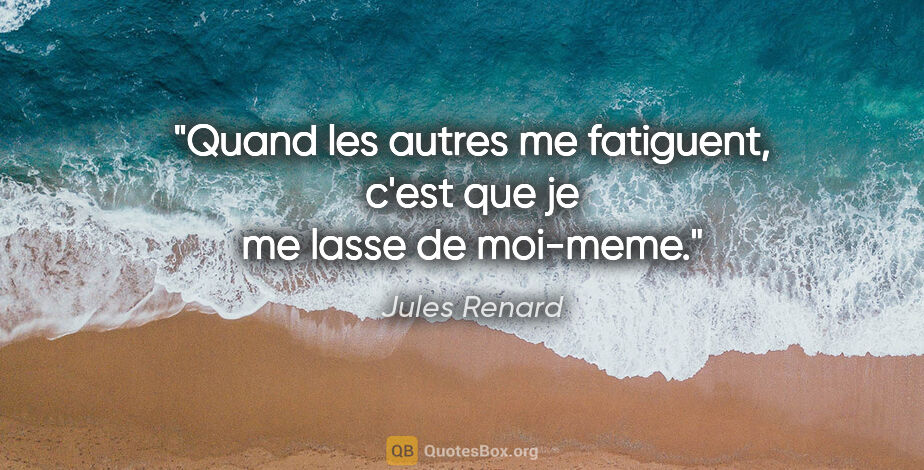 Jules Renard citation: "Quand les autres me fatiguent, c'est que je me lasse de moi-meme."