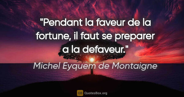 Michel Eyquem de Montaigne citation: "Pendant la faveur de la fortune, il faut se preparer a la..."