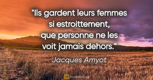 Jacques Amyot citation: "Ils gardent leurs femmes si estroittement, que personne ne les..."