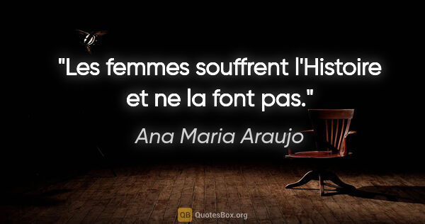 Ana Maria Araujo citation: "Les femmes souffrent l'Histoire et ne la font pas."