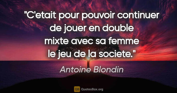 Antoine Blondin citation: "C'etait pour pouvoir continuer de jouer en double mixte avec..."