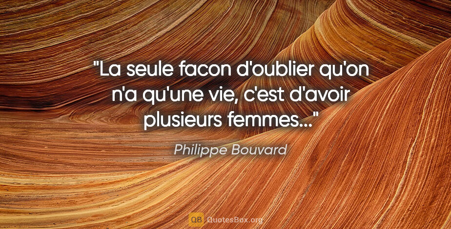 Philippe Bouvard citation: "La seule facon d'oublier qu'on n'a qu'une vie, c'est d'avoir..."