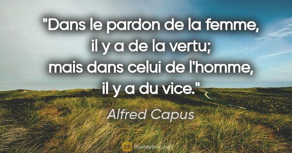 Alfred Capus citation: "Dans le pardon de la femme, il y a de la vertu; mais dans..."