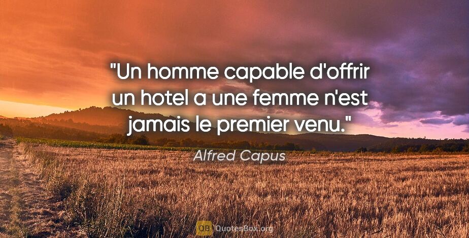 Alfred Capus citation: "Un homme capable d'offrir un hotel a une femme n'est jamais le..."