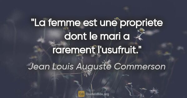 Jean Louis Auguste Commerson citation: "La femme est une propriete dont le mari a rarement l'usufruit."