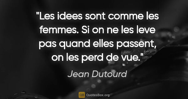 Jean Dutourd citation: "Les idees sont comme les femmes. Si on ne les leve pas quand..."