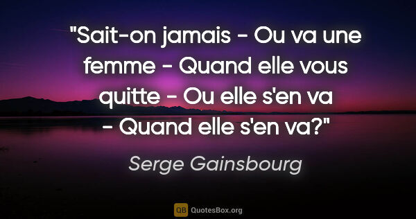 Serge Gainsbourg citation: "Sait-on jamais - Ou va une femme - Quand elle vous quitte - Ou..."