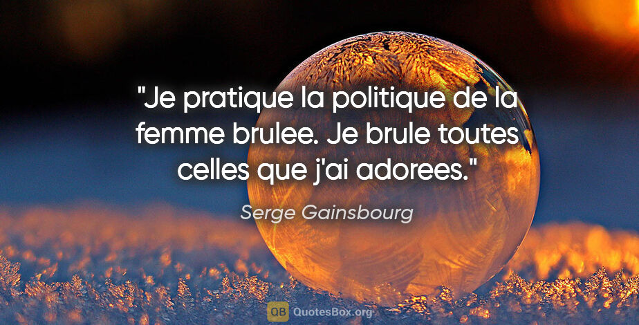 Serge Gainsbourg citation: "Je pratique la politique de la femme brulee. Je brule toutes..."