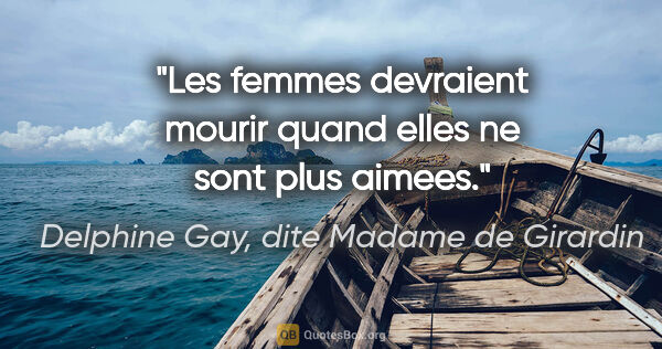 Delphine Gay, dite Madame de Girardin citation: "Les femmes devraient mourir quand elles ne sont plus aimees."
