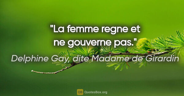 Delphine Gay, dite Madame de Girardin citation: "La femme regne et ne gouverne pas."