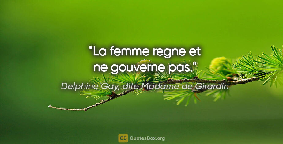 Delphine Gay, dite Madame de Girardin citation: "La femme regne et ne gouverne pas."