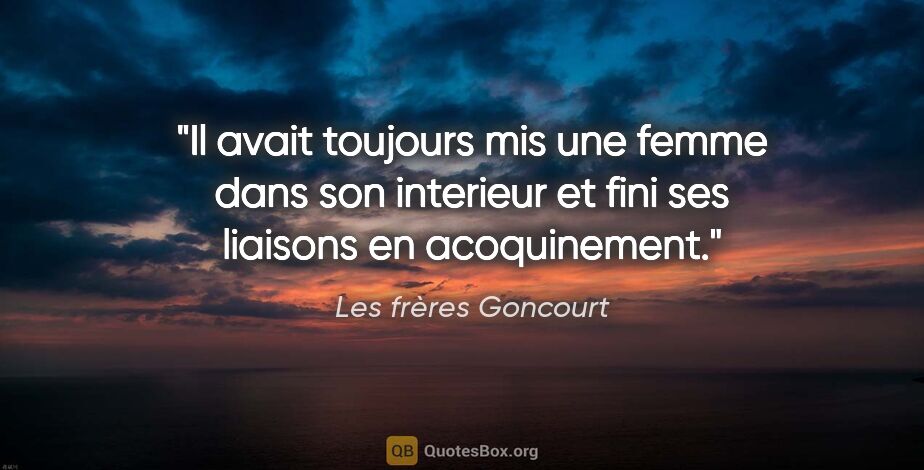 Les frères Goncourt citation: "Il avait toujours mis une femme dans son interieur et fini ses..."