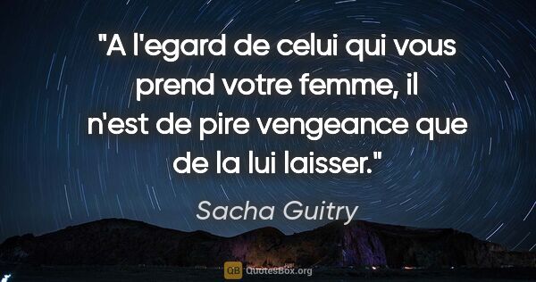 Sacha Guitry citation: "A l'egard de celui qui vous prend votre femme, il n'est de..."