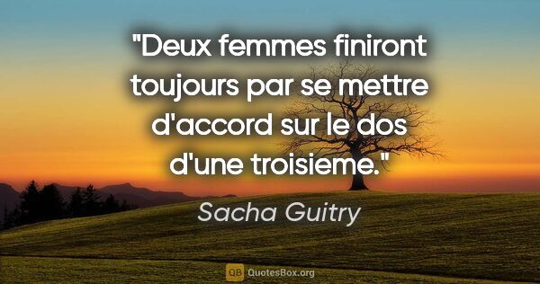 Sacha Guitry citation: "Deux femmes finiront toujours par se mettre d'accord sur le..."