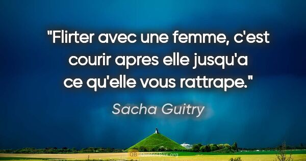 Sacha Guitry citation: "Flirter avec une femme, c'est courir apres elle jusqu'a ce..."