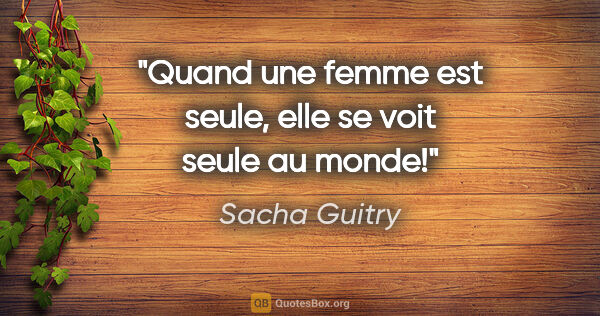 Sacha Guitry citation: "Quand une femme est seule, elle se voit seule au monde!"