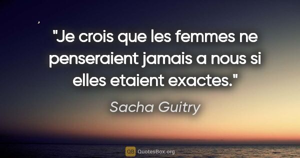 Sacha Guitry citation: "Je crois que les femmes ne penseraient jamais a nous si elles..."