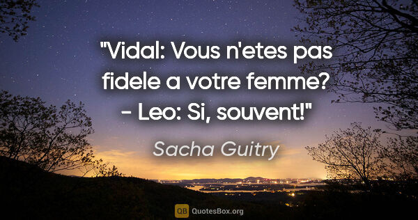 Sacha Guitry citation: "Vidal: Vous n'etes pas fidele a votre femme? - Leo: Si, souvent!"