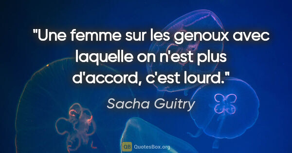 Sacha Guitry citation: "Une femme sur les genoux avec laquelle on n'est plus d'accord,..."