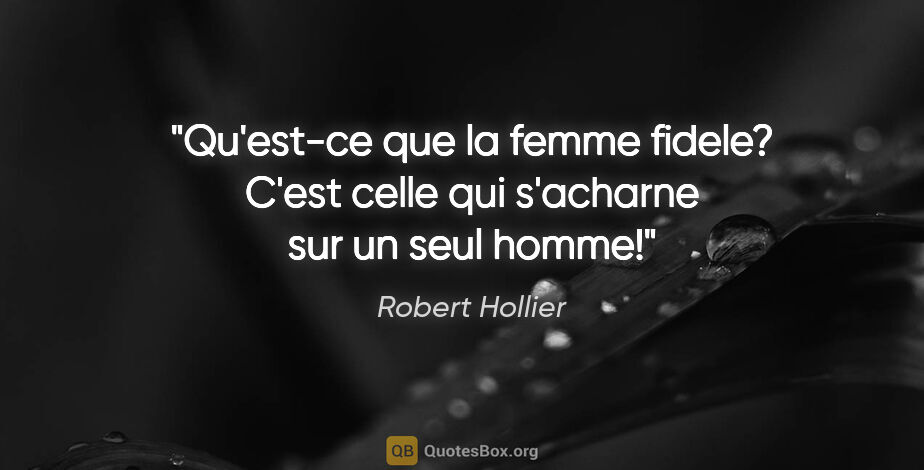 Robert Hollier citation: "Qu'est-ce que la femme fidele? C'est celle qui s'acharne sur..."