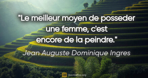 Jean Auguste Dominique Ingres citation: "Le meilleur moyen de posseder une femme, c'est encore de la..."