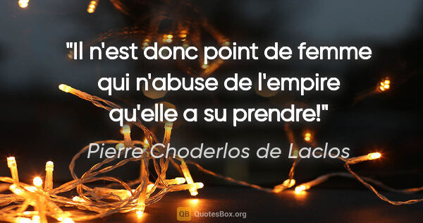 Pierre Choderlos de Laclos citation: "Il n'est donc point de femme qui n'abuse de l'empire qu'elle a..."