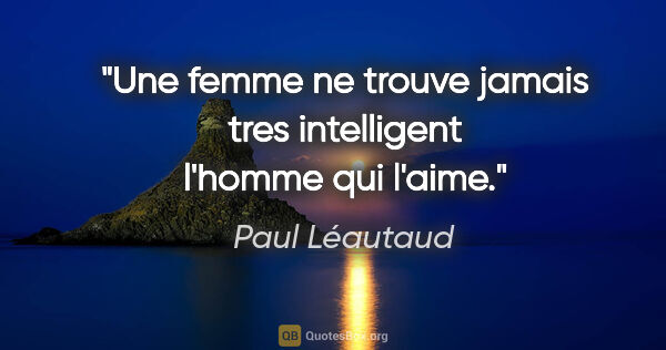 Paul Léautaud citation: "Une femme ne trouve jamais tres intelligent l'homme qui l'aime."