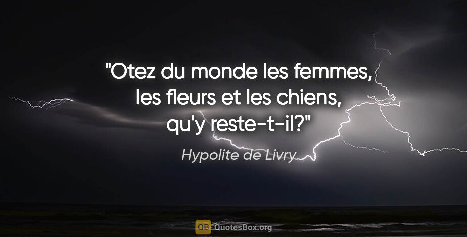 Hypolite de Livry citation: "Otez du monde les femmes, les fleurs et les chiens, qu'y..."