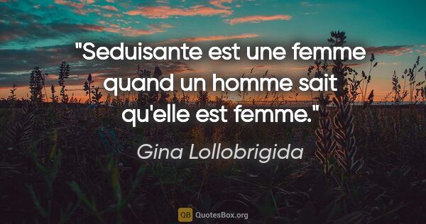 Gina Lollobrigida citation: "Seduisante est une femme quand un homme sait qu'elle est femme."
