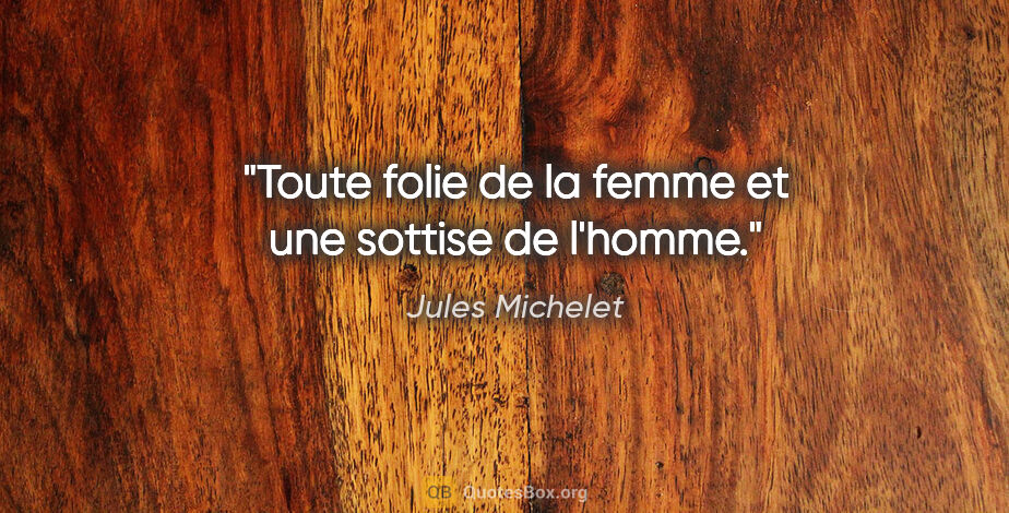 Jules Michelet citation: "Toute folie de la femme et une sottise de l'homme."