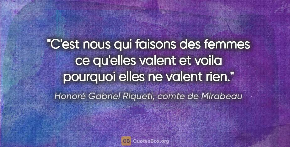 Honoré Gabriel Riqueti, comte de Mirabeau citation: "C'est nous qui faisons des femmes ce qu'elles valent et voila..."