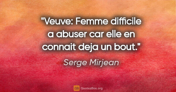 Serge Mirjean citation: "Veuve: Femme difficile a abuser car elle en connait deja un bout."