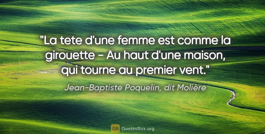 Jean-Baptiste Poquelin, dit Molière citation: "La tete d'une femme est comme la girouette - Au haut d'une..."
