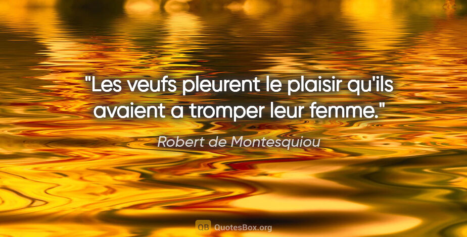 Robert de Montesquiou citation: "Les veufs pleurent le plaisir qu'ils avaient a tromper leur..."
