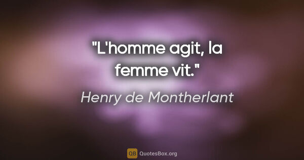 Henry de Montherlant citation: "L'homme agit, la femme vit."