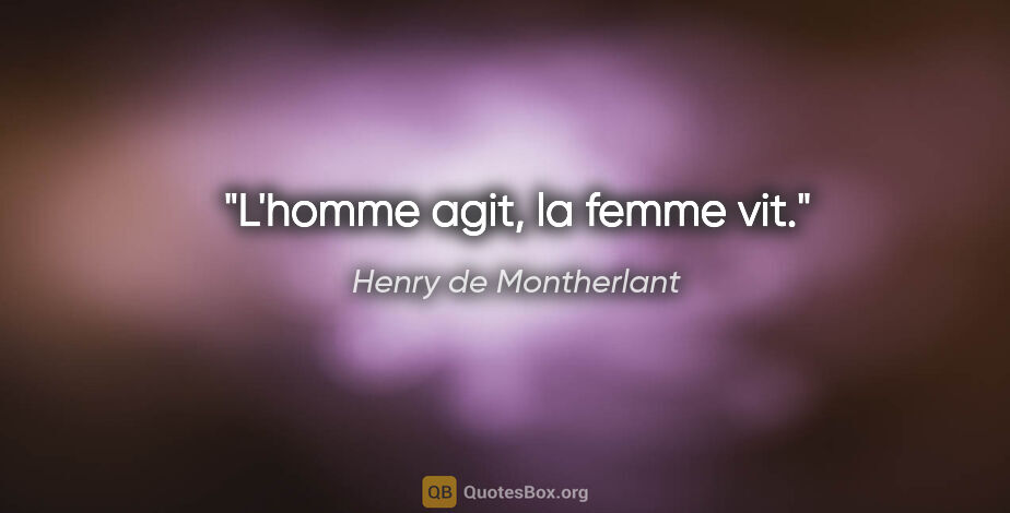 Henry de Montherlant citation: "L'homme agit, la femme vit."