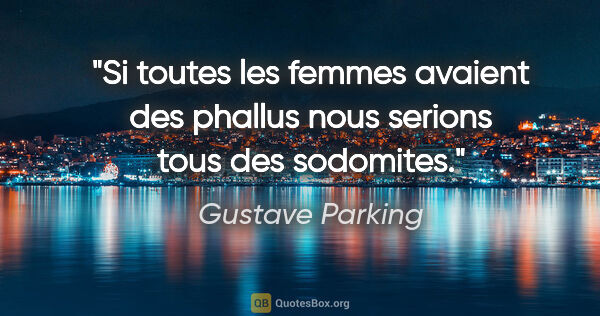 Gustave Parking citation: "Si toutes les femmes avaient des phallus nous serions tous des..."