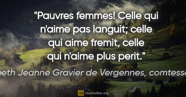 Claire Elisabeth Jeanne Gravier de Vergennes, comtesse de Rémusat citation: "Pauvres femmes! Celle qui n'aime pas languit; celle qui aime..."