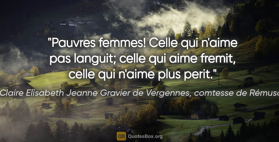 Claire Elisabeth Jeanne Gravier de Vergennes, comtesse de Rémusat citation: "Pauvres femmes! Celle qui n'aime pas languit; celle qui aime..."