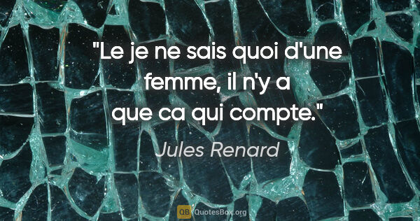 Jules Renard citation: "Le «je ne sais quoi» d'une femme, il n'y a que ca qui compte."