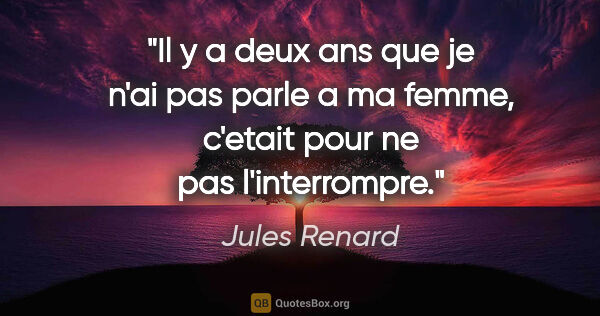 Jules Renard citation: "Il y a deux ans que je n'ai pas parle a ma femme, c'etait pour..."