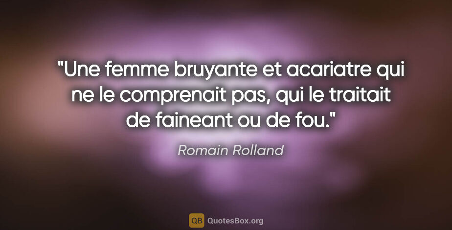Romain Rolland citation: "Une femme bruyante et acariatre qui ne le comprenait pas, qui..."