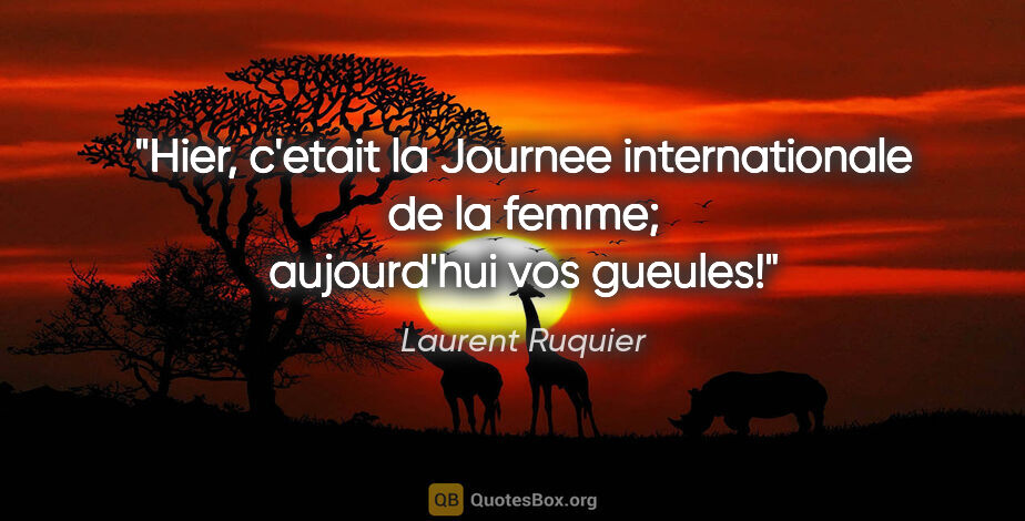 Laurent Ruquier citation: "Hier, c'etait la Journee internationale de la femme;..."