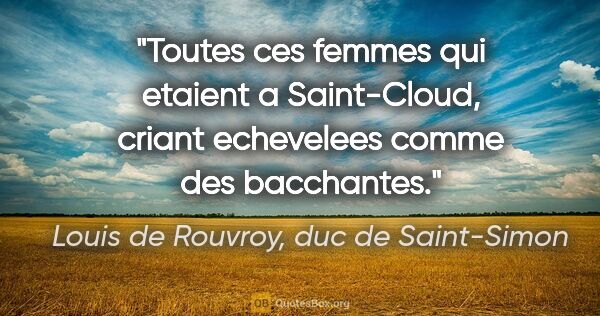 Louis de Rouvroy, duc de Saint-Simon citation: "Toutes ces femmes qui etaient a Saint-Cloud, criant echevelees..."