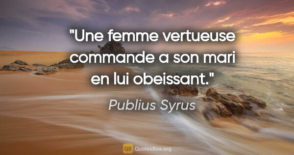 Publius Syrus citation: "Une femme vertueuse commande a son mari en lui obeissant."