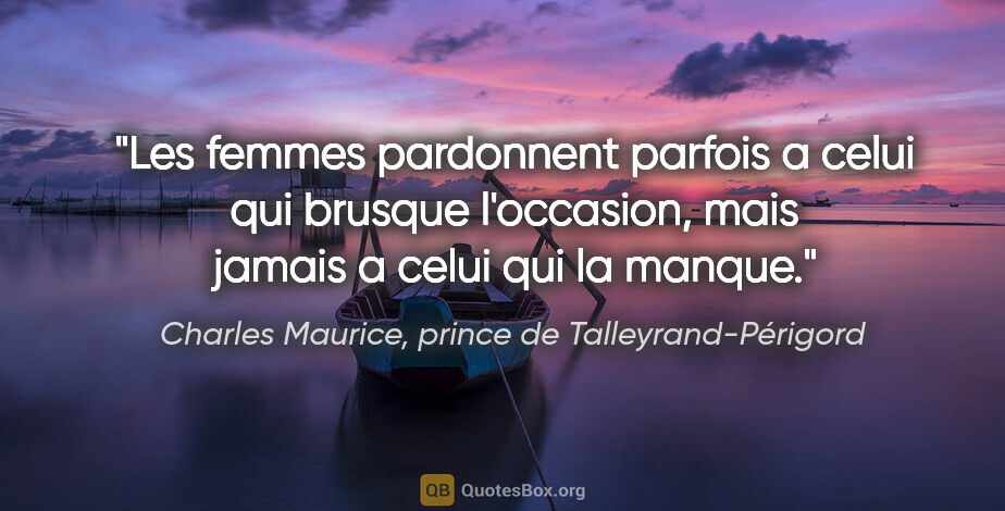 Charles Maurice, prince de Talleyrand-Périgord citation: "Les femmes pardonnent parfois a celui qui brusque l'occasion,..."