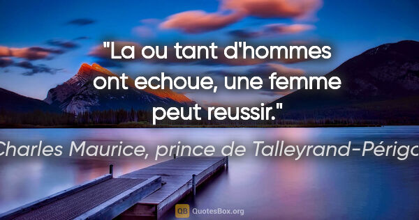 Charles Maurice, prince de Talleyrand-Périgord citation: "La ou tant d'hommes ont echoue, une femme peut reussir."