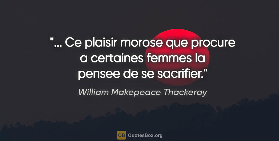 William Makepeace Thackeray citation: " Ce plaisir morose que procure a certaines femmes la pensee de..."
