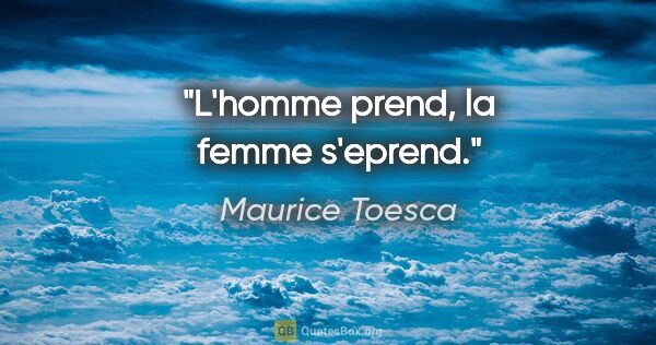 Maurice Toesca citation: "L'homme prend, la femme s'eprend."